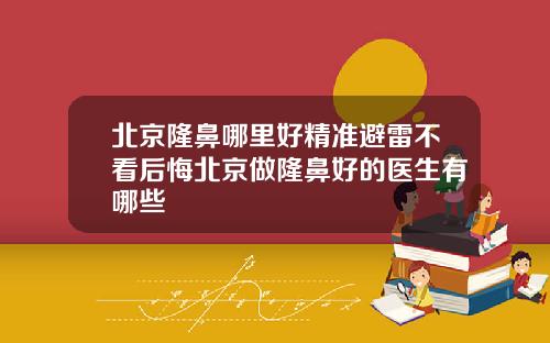 北京隆鼻哪里好精准避雷不看后悔北京做隆鼻好的医生有哪些