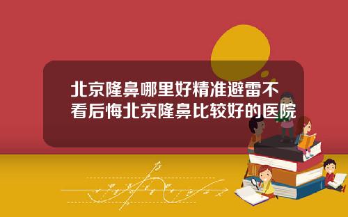 北京隆鼻哪里好精准避雷不看后悔北京隆鼻比较好的医院