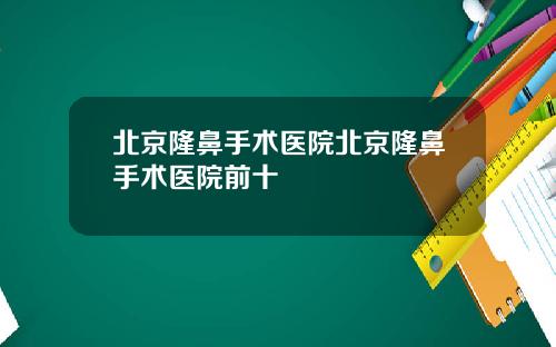 北京隆鼻手术医院北京隆鼻手术医院前十