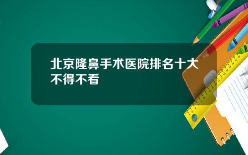 北京隆鼻手术医院排名十大不得不看