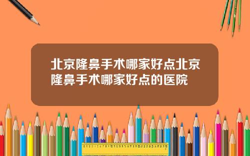北京隆鼻手术哪家好点北京隆鼻手术哪家好点的医院