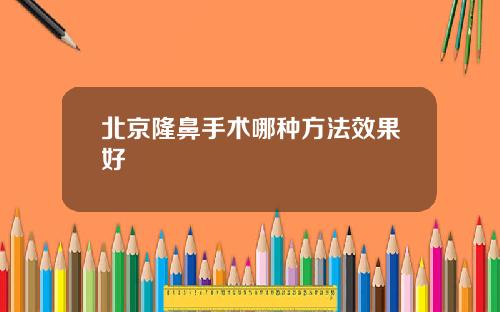 北京隆鼻手术哪种方法效果好