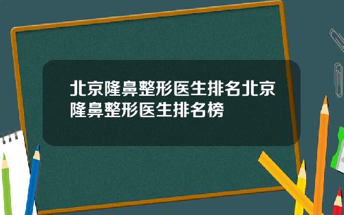 北京隆鼻整形医生排名北京隆鼻整形医生排名榜