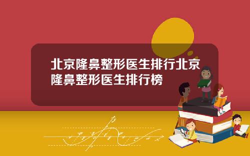 北京隆鼻整形医生排行北京隆鼻整形医生排行榜