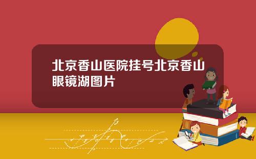 北京香山医院挂号北京香山眼镜湖图片