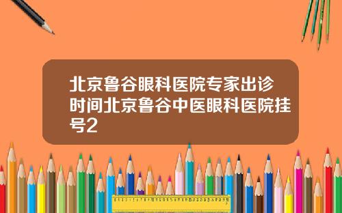 北京鲁谷眼科医院专家出诊时间北京鲁谷中医眼科医院挂号2