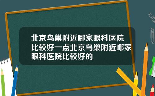 北京鸟巢附近哪家眼科医院比较好一点北京鸟巢附近哪家眼科医院比较好的