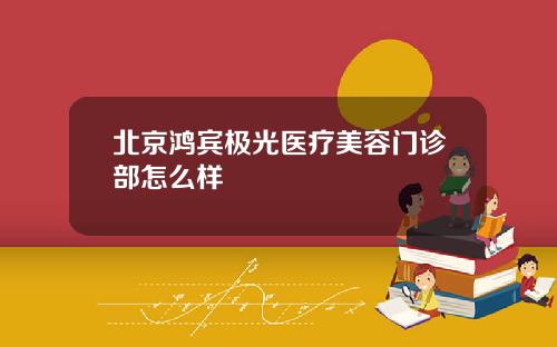 北京鸿宾极光医疗美容门诊部怎么样