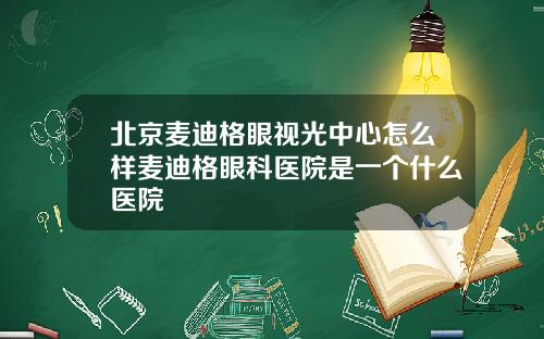 北京麦迪格眼视光中心怎么样麦迪格眼科医院是一个什么医院