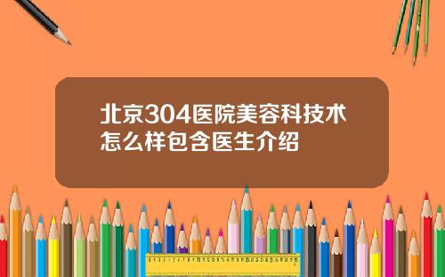 北京304医院美容科技术怎么样包含医生介绍