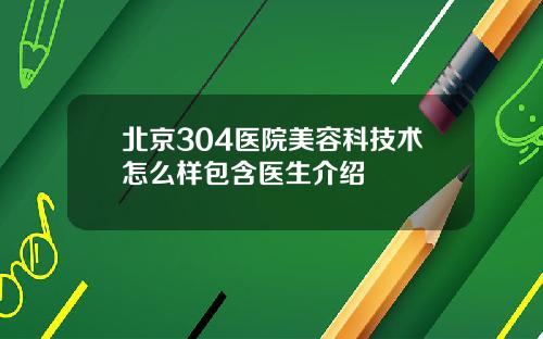 北京304医院美容科技术怎么样包含医生介绍