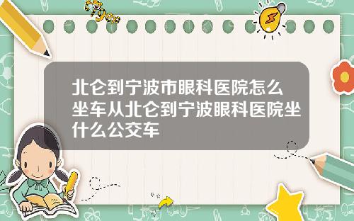 北仑到宁波市眼科医院怎么坐车从北仑到宁波眼科医院坐什么公交车