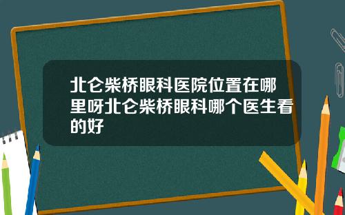 北仑柴桥眼科医院位置在哪里呀北仑柴桥眼科哪个医生看的好