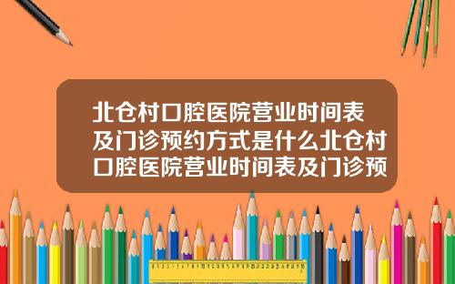 北仓村口腔医院营业时间表及门诊预约方式是什么北仓村口腔医院营业时间表及门诊预约方式有哪些