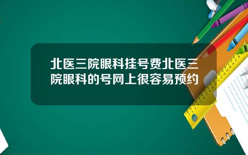 北医三院眼科挂号费北医三院眼科的号网上很容易预约