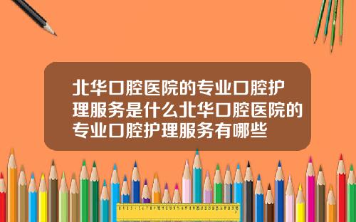 北华口腔医院的专业口腔护理服务是什么北华口腔医院的专业口腔护理服务有哪些