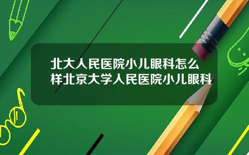 北大人民医院小儿眼科怎么样北京大学人民医院小儿眼科