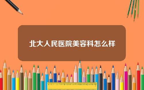 北大人民医院美容科怎么样