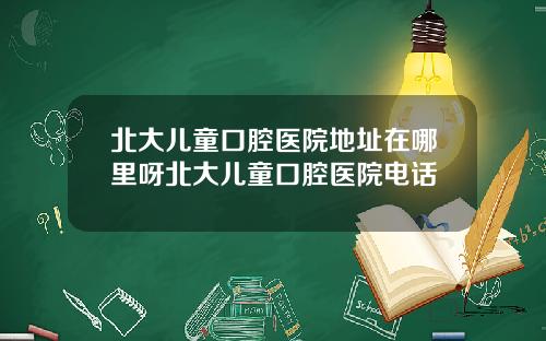 北大儿童口腔医院地址在哪里呀北大儿童口腔医院电话