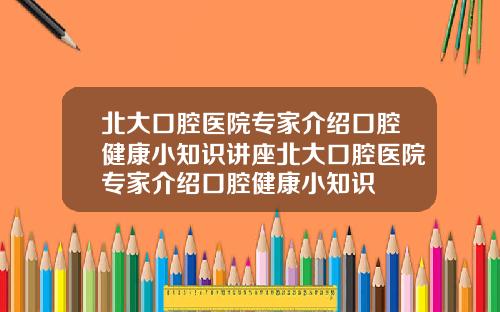 北大口腔医院专家介绍口腔健康小知识讲座北大口腔医院专家介绍口腔健康小知识