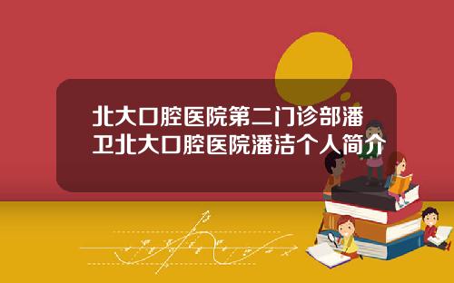 北大口腔医院第二门诊部潘卫北大口腔医院潘洁个人简介