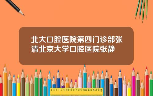 北大口腔医院第四门诊部张清北京大学口腔医院张静