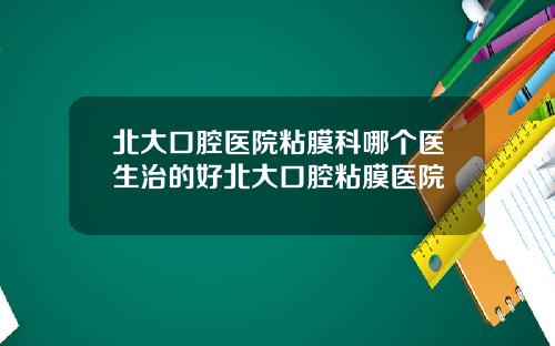 北大口腔医院粘膜科哪个医生治的好北大口腔粘膜医院