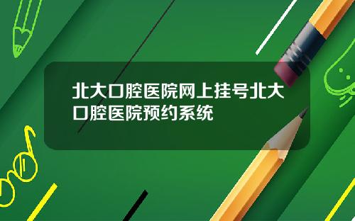 北大口腔医院网上挂号北大口腔医院预约系统
