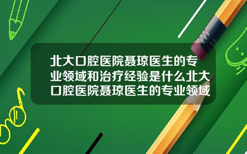 北大口腔医院聂琼医生的专业领域和治疗经验是什么北大口腔医院聂琼医生的专业领域和治疗经验怎么样