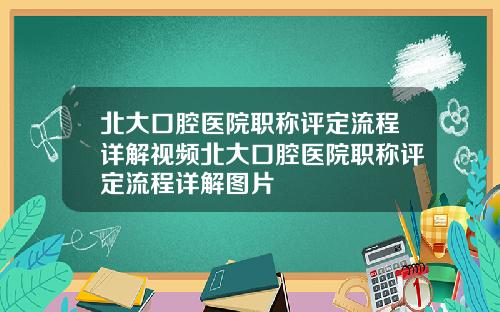 北大口腔医院职称评定流程详解视频北大口腔医院职称评定流程详解图片