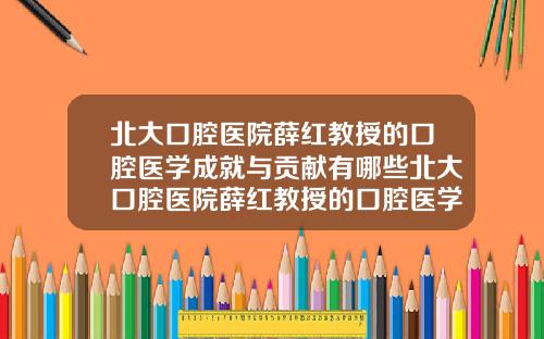 北大口腔医院薛红教授的口腔医学成就与贡献有哪些北大口腔医院薛红教授的口腔医学成就与贡献是什么