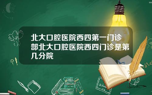 北大口腔医院西四第一门诊部北大口腔医院西四门诊是第几分院