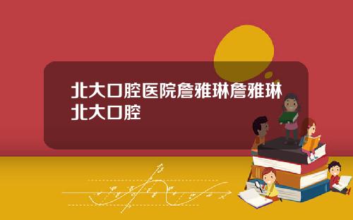 北大口腔医院詹雅琳詹雅琳北大口腔