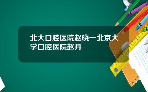 北大口腔医院赵晓一北京大学口腔医院赵丹