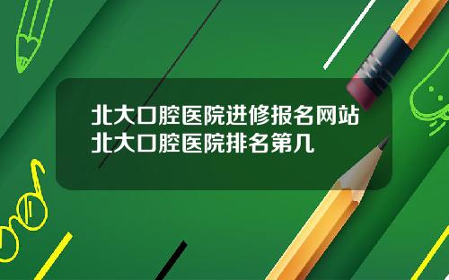 北大口腔医院进修报名网站北大口腔医院排名第几