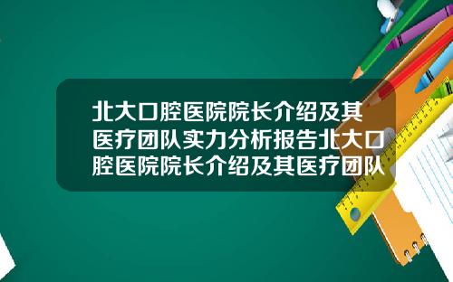北大口腔医院院长介绍及其医疗团队实力分析报告北大口腔医院院长介绍及其医疗团队实力分析图