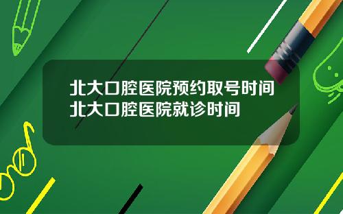 北大口腔医院预约取号时间北大口腔医院就诊时间