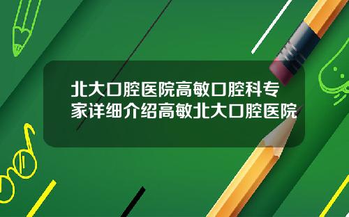 北大口腔医院高敏口腔科专家详细介绍高敏北大口腔医院