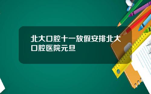 北大口腔十一放假安排北大口腔医院元旦