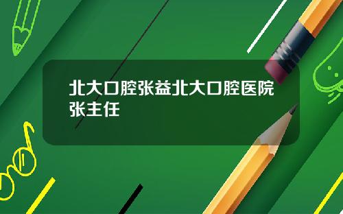 北大口腔张益北大口腔医院张主任