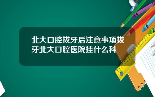 北大口腔拔牙后注意事项拔牙北大口腔医院挂什么科