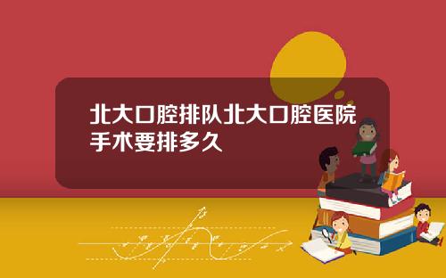 北大口腔排队北大口腔医院手术要排多久
