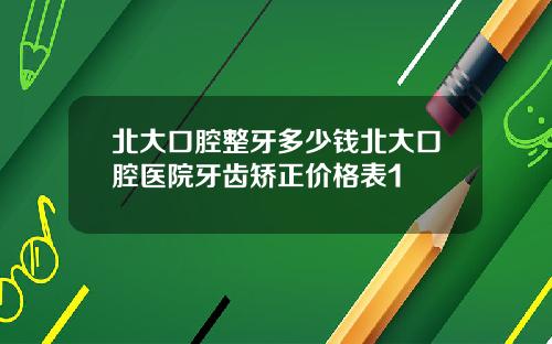 北大口腔整牙多少钱北大口腔医院牙齿矫正价格表1