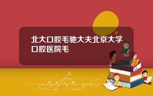 北大口腔毛驰大夫北京大学口腔医院毛