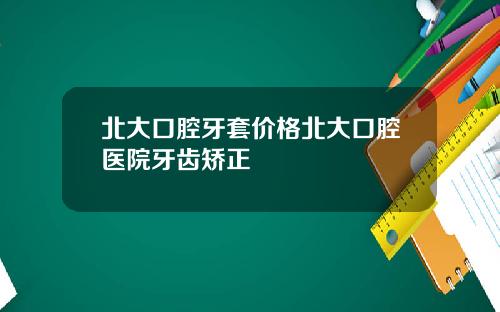 北大口腔牙套价格北大口腔医院牙齿矫正
