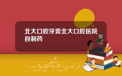 北大口腔牙膏北大口腔医院自制药