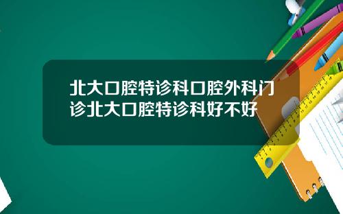 北大口腔特诊科口腔外科门诊北大口腔特诊科好不好