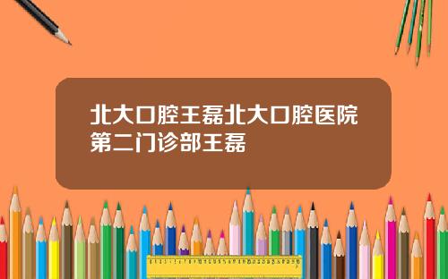 北大口腔王磊北大口腔医院第二门诊部王磊