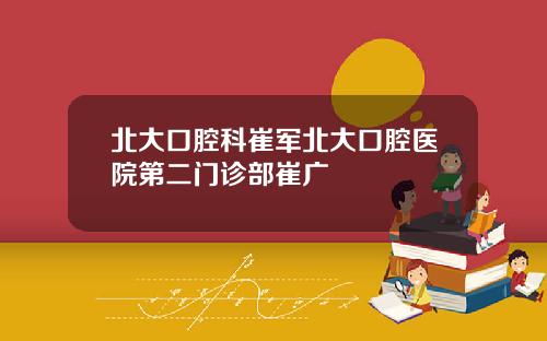 北大口腔科崔军北大口腔医院第二门诊部崔广