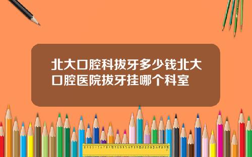 北大口腔科拔牙多少钱北大口腔医院拔牙挂哪个科室